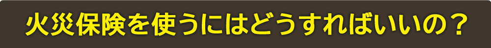 火災保険を使うにはどうすればいいの？