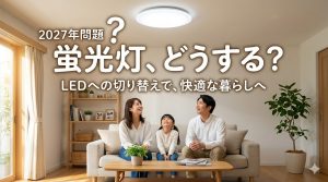 【重要】2027年に蛍光灯がなくなる？知っておきたい「照明の2027年問題」と損をしない対策法